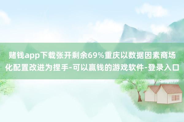 赌钱app下载张开剩余69%重庆以数据因素商场化配置改进为捏手-可以赢钱的游戏软件-登录入口