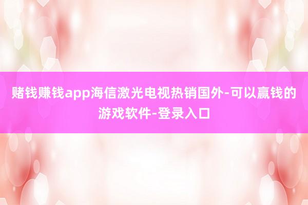 赌钱赚钱app海信激光电视热销国外-可以赢钱的游戏软件-登录入口