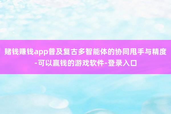 赌钱赚钱app普及复古多智能体的协同甩手与精度-可以赢钱的游戏软件-登录入口