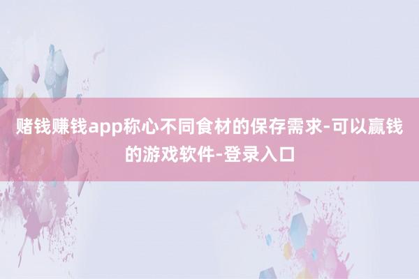 赌钱赚钱app称心不同食材的保存需求-可以赢钱的游戏软件-登录入口