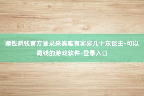 赌钱赚钱官方登录来宾唯有寥寥几十东谈主-可以赢钱的游戏软件-登录入口
