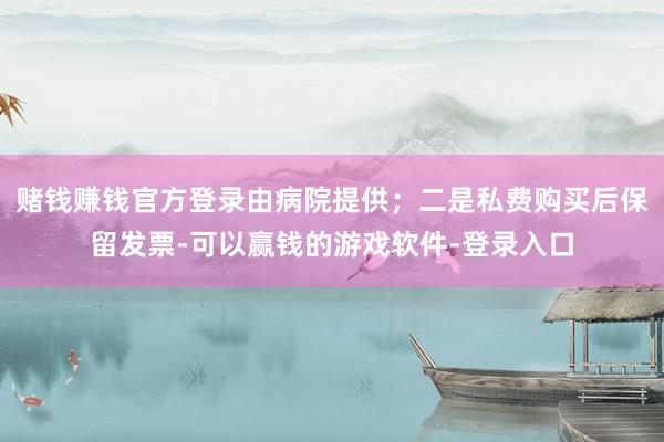 赌钱赚钱官方登录由病院提供；二是私费购买后保留发票-可以赢钱的游戏软件-登录入口