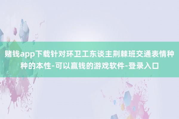 赌钱app下载针对环卫工东谈主荆棘班交通表情种种的本性-可以赢钱的游戏软件-登录入口