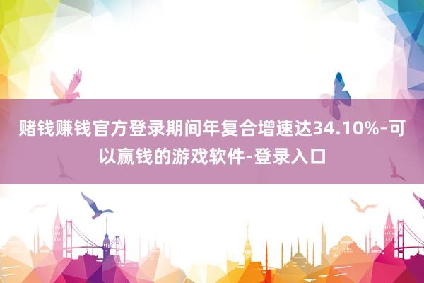 赌钱赚钱官方登录期间年复合增速达34.10%-可以赢钱的游戏软件-登录入口