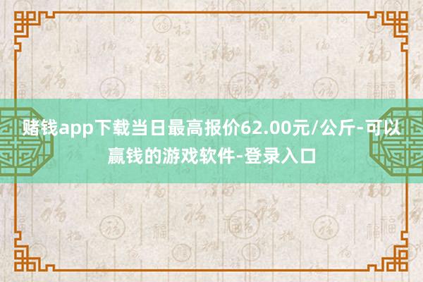 赌钱app下载当日最高报价62.00元/公斤-可以赢钱的游戏软件-登录入口