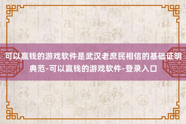 可以赢钱的游戏软件是武汉老庶民相信的基础证明典范-可以赢钱的游戏软件-登录入口
