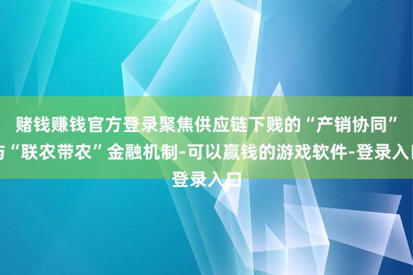 赌钱赚钱官方登录聚焦供应链下贱的“产销协同”与“联农带农”金融机制-可以赢钱的游戏软件-登录入口