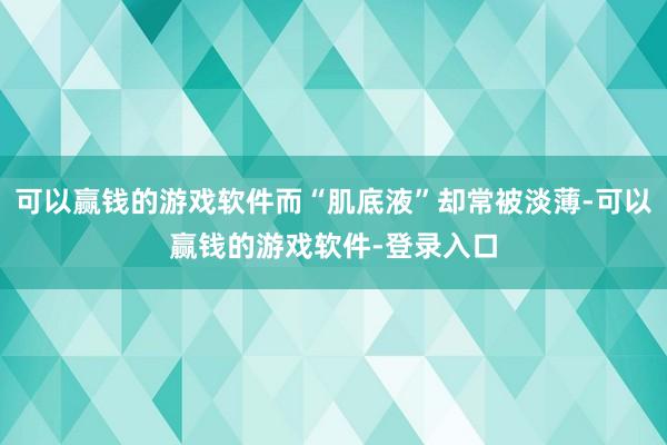 可以赢钱的游戏软件而“肌底液”却常被淡薄-可以赢钱的游戏软件-登录入口