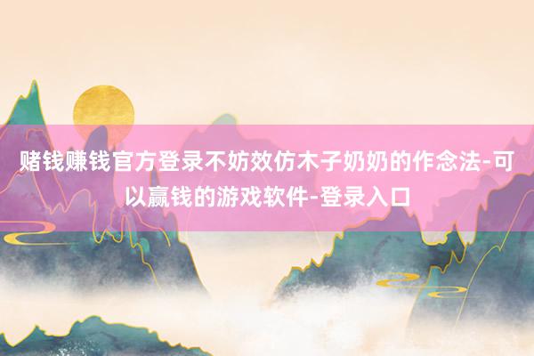 赌钱赚钱官方登录不妨效仿木子奶奶的作念法-可以赢钱的游戏软件-登录入口