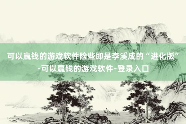 可以赢钱的游戏软件险些即是李溪成的“进化版”-可以赢钱的游戏软件-登录入口