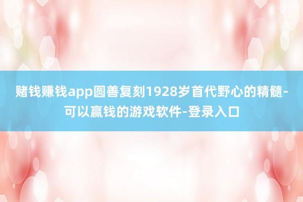 赌钱赚钱app圆善复刻1928岁首代野心的精髓-可以赢钱的游戏软件-登录入口