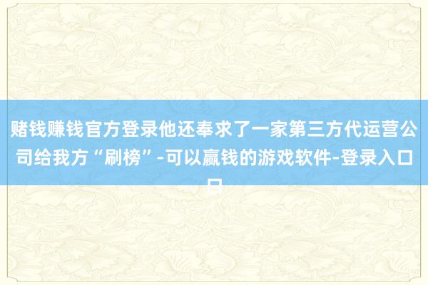 赌钱赚钱官方登录他还奉求了一家第三方代运营公司给我方“刷榜”-可以赢钱的游戏软件-登录入口