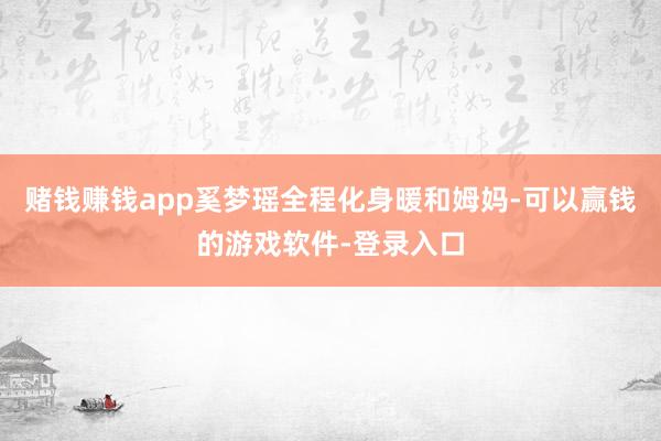 赌钱赚钱app奚梦瑶全程化身暖和姆妈-可以赢钱的游戏软件-登录入口