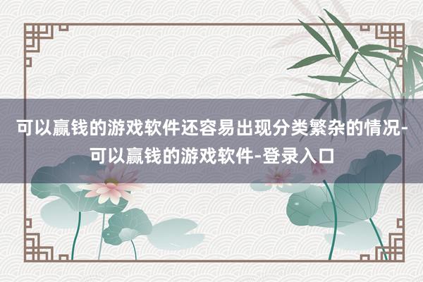 可以赢钱的游戏软件还容易出现分类繁杂的情况-可以赢钱的游戏软件-登录入口