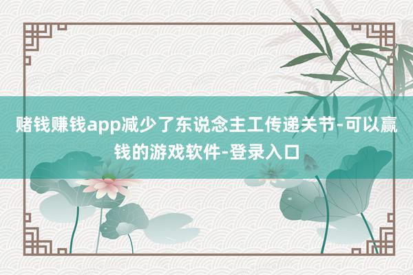 赌钱赚钱app减少了东说念主工传递关节-可以赢钱的游戏软件-登录入口