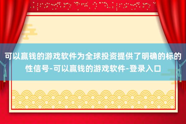 可以赢钱的游戏软件为全球投资提供了明确的标的性信号-可以赢钱的游戏软件-登录入口