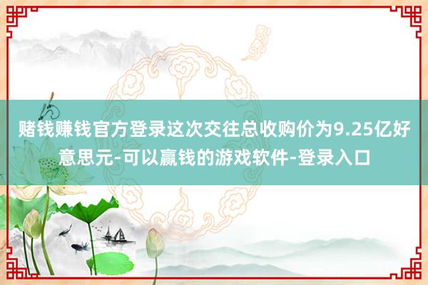 赌钱赚钱官方登录这次交往总收购价为9.25亿好意思元-可以赢钱的游戏软件-登录入口