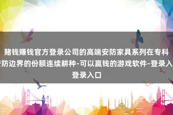 赌钱赚钱官方登录公司的高端安防家具系列在专科安防边界的份额连续耕种-可以赢钱的游戏软件-登录入口