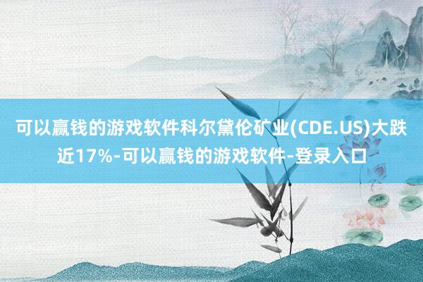 可以赢钱的游戏软件科尔黛伦矿业(CDE.US)大跌近17%-可以赢钱的游戏软件-登录入口