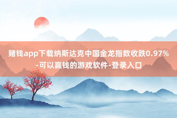 赌钱app下载纳斯达克中国金龙指数收跌0.97%-可以赢钱的游戏软件-登录入口