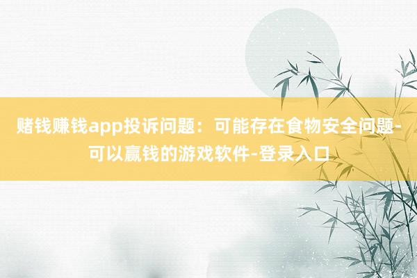 赌钱赚钱app投诉问题：可能存在食物安全问题-可以赢钱的游戏软件-登录入口