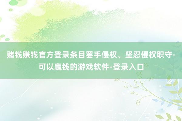 赌钱赚钱官方登录条目罢手侵权、坚忍侵权职守-可以赢钱的游戏软件-登录入口
