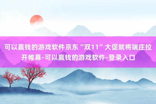 可以赢钱的游戏软件京东“双11”大促就将端庄拉开帷幕-可以赢钱的游戏软件-登录入口