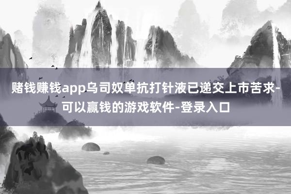 赌钱赚钱app乌司奴单抗打针液已递交上市苦求-可以赢钱的游戏软件-登录入口