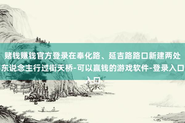 赌钱赚钱官方登录在奉化路、延吉路路口新建两处东说念主行过街天桥-可以赢钱的游戏软件-登录入口
