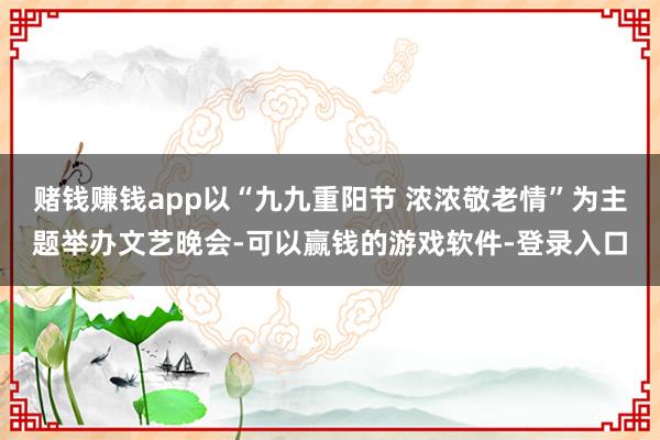 赌钱赚钱app以“九九重阳节 浓浓敬老情”为主题举办文艺晚会-可以赢钱的游戏软件-登录入口