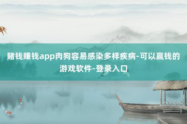 赌钱赚钱app肉狗容易感染多样疾病-可以赢钱的游戏软件-登录入口