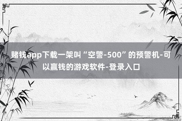赌钱app下载一架叫“空警-500”的预警机-可以赢钱的游戏软件-登录入口