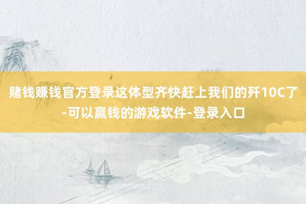 赌钱赚钱官方登录这体型齐快赶上我们的歼10C了-可以赢钱的游戏软件-登录入口