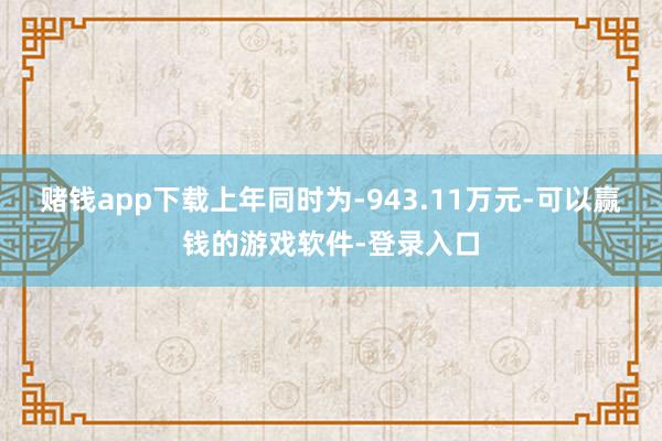 赌钱app下载上年同时为-943.11万元-可以赢钱的游戏软件-登录入口