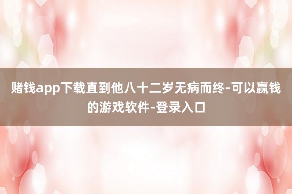 赌钱app下载直到他八十二岁无病而终-可以赢钱的游戏软件-登录入口
