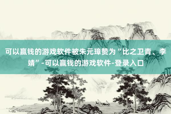 可以赢钱的游戏软件被朱元璋赞为“比之卫青、李靖”-可以赢钱的游戏软件-登录入口
