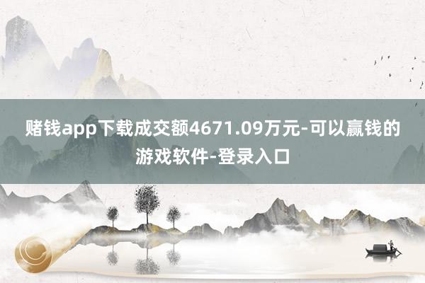 赌钱app下载成交额4671.09万元-可以赢钱的游戏软件-登录入口