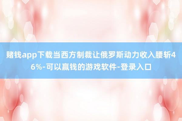 赌钱app下载当西方制裁让俄罗斯动力收入腰斩46%-可以赢钱的游戏软件-登录入口