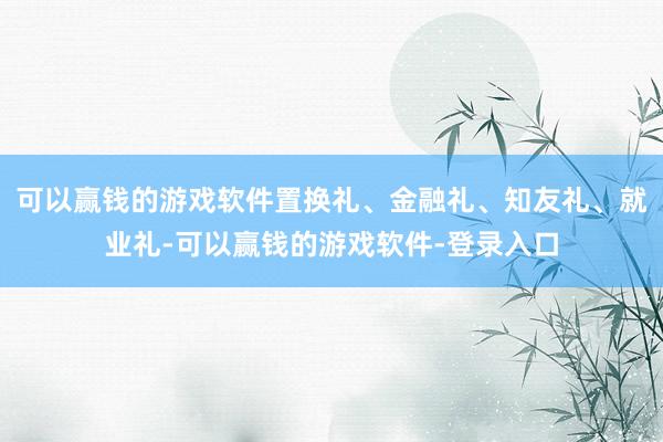 可以赢钱的游戏软件置换礼、金融礼、知友礼、就业礼-可以赢钱的游戏软件-登录入口