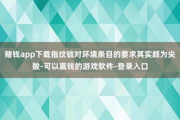 赌钱app下载指纹锁对环境条目的要求其实颇为尖酸-可以赢钱的游戏软件-登录入口