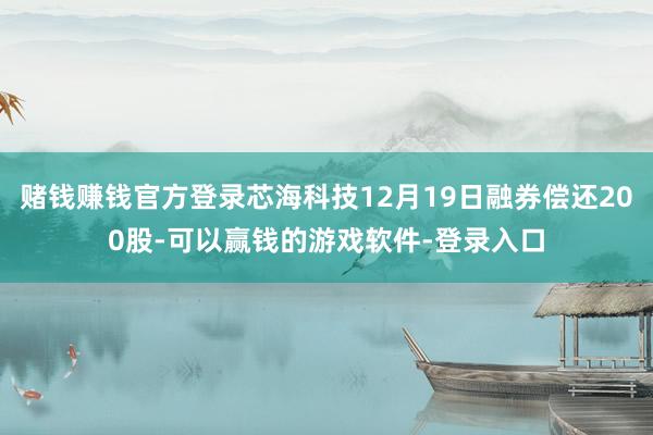 赌钱赚钱官方登录芯海科技12月19日融券偿还200股-可以赢钱的游戏软件-登录入口