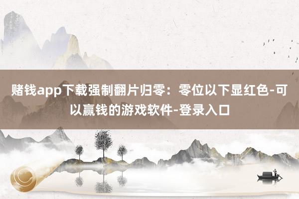 赌钱app下载强制翻片归零：零位以下显红色-可以赢钱的游戏软件-登录入口