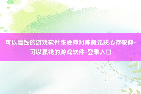 可以赢钱的游戏软件张爱萍对陈毅元戎心存敬仰-可以赢钱的游戏软件-登录入口