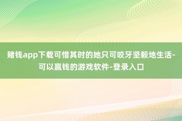 赌钱app下载可惜其时的她只可咬牙坚毅地生活-可以赢钱的游戏软件-登录入口