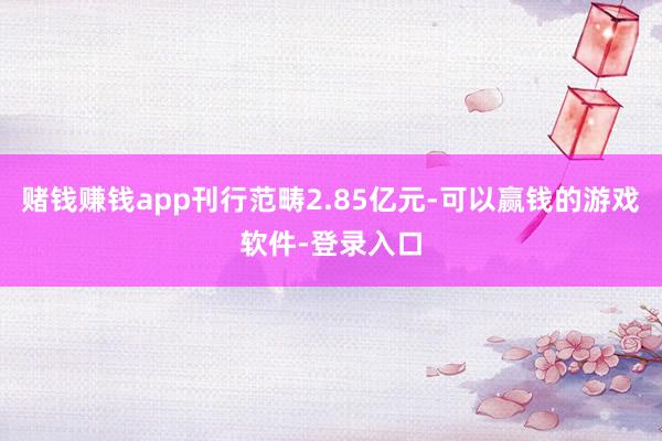 赌钱赚钱app刊行范畴2.85亿元-可以赢钱的游戏软件-登录入口
