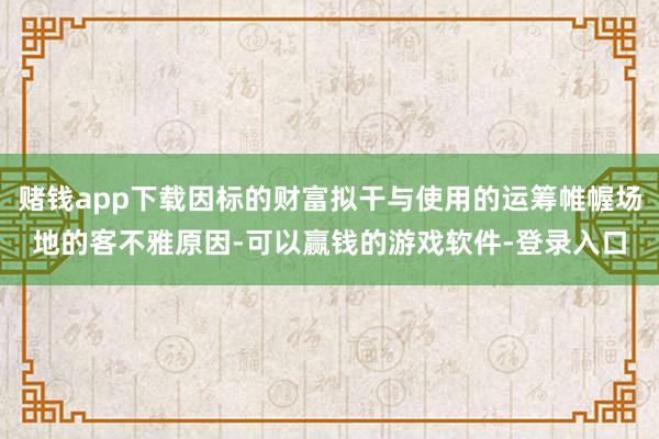 赌钱app下载因标的财富拟干与使用的运筹帷幄场地的客不雅原因-可以赢钱的游戏软件-登录入口