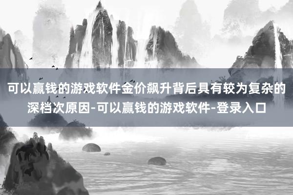 可以赢钱的游戏软件金价飙升背后具有较为复杂的深档次原因-可以赢钱的游戏软件-登录入口