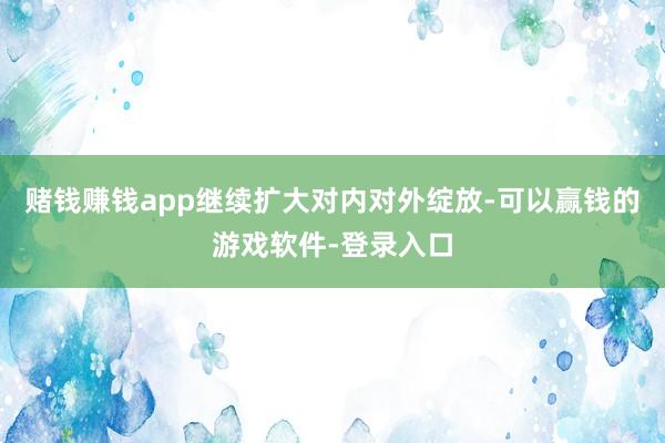 赌钱赚钱app继续扩大对内对外绽放-可以赢钱的游戏软件-登录入口