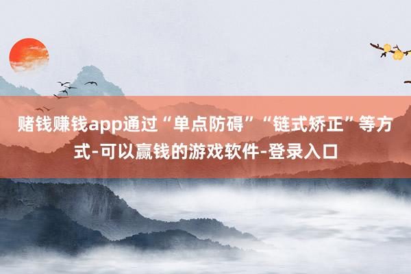 赌钱赚钱app通过“单点防碍”“链式矫正”等方式-可以赢钱的游戏软件-登录入口