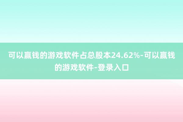 可以赢钱的游戏软件占总股本24.62%-可以赢钱的游戏软件-登录入口